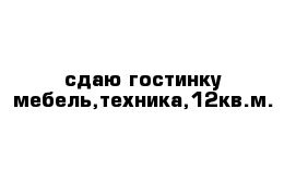 сдаю гостинку мебель,техника,12кв.м.